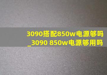 3090搭配850w电源够吗_3090 850w电源够用吗